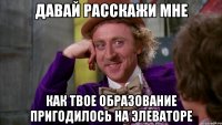 Давай расскажи мне Как твое образование пригодилось на элеваторе