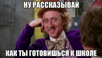 ну рассказывай как ты готовишься к школе