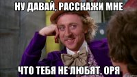 Ну давай, расскажи мне Что тебя не любят, Оря