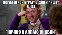 Когда игрок играет 2 дня и пишет в чат ''Качаю и аппаю скобой''