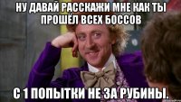 Ну давай расскажи мне как ты прошёл всех боссов с 1 попытки не за рубины.