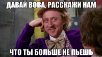 ДАВАЙ ВОВА, РАССКАЖИ НАМ ЧТО ТЫ БОЛЬШЕ НЕ ПЬЕШЬ