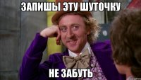 запишы эту шуточку не забуть