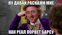 Ну давай,раскажи мне Как реал порвет Барсу