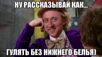 Ну рассказывай как... гулять без нижнего белья)
