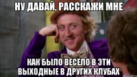 Ну давай, расскажи мне Как было весело в эти выходные в других клубах