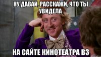 ну давай, расскажи, что ты увидела на сайте кинотеатра вз