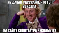 ну давай, расскажи, что ты увидела на сайте кинотеатра рекламу вз
