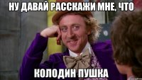 Ну давай расскажи мне, что Колодин пушка