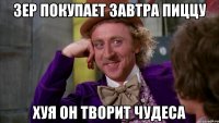 Зер покупает завтра пиццу Хуя он творит чудеса