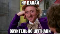 ну давай охуительно шуткани