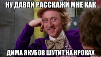 Ну давай расскажи мне как Дима Якубов шутит на кроках