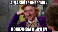 А давайте ангелину ножечком пырнём