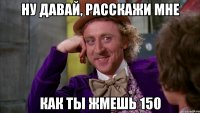 Ну давай, расскажи мне как ты жмешь 150