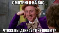 Смотрю я на вас... чтоже вы Денису то не пишете?