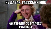 НУ ДАВАЙ, РАССКАЖИ МНЕ КАК СЕГОДНЯ ЗОЯ "ПЛОХО" РАБОТАЛА