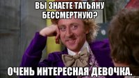 Вы знаете Татьяну Бессмертную? Очень интересная девочка.