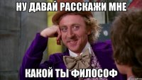 Ну давай расскажи мне какой ты философ