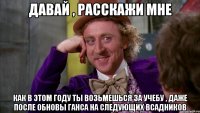 Давай , расскажи мне как в этом году ты возьмешься за учебу , даже после обновы ганса на следующих всадников