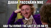 давай, расскажи мне как ты купил The Last Of Us на PC
