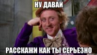 Ну давай Расскажи как ты серьезно