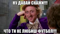 Ну давай скажи!!! Что ти не любиш футбол!!!