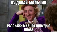 ну давай, мальчик расскажи мне что-нибудь о плове