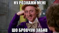 ну розкажи мені шо бровчук забив