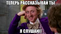Теперь рассказывай ты Я слушаю)