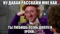 ну давай расскажи мне как ты любишь осень,школу и уроки...