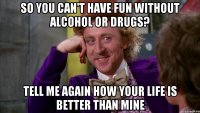 So you can't have fun without alcohol or drugs? Tell me again how your life is better than mine