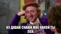  Ну давай скажи мне какой ты лох