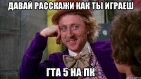 давай расскажи как ты играеш гта 5 на пк