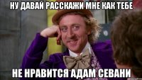ну давай расскажи мне как тебе не нравится Адам Севани
