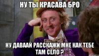ну ты красава бро ну даваай расскажи мне как тебе там село ?