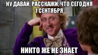 ну давай, расскажи, что сегодня 1 сентября никто же не знает