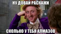 Ну довай раскажи Сколько у тебя алмазов