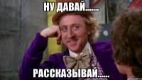 Ну давай....... Рассказывай......