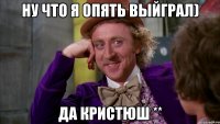 Ну что я опять выйграл) Да Кристюш **