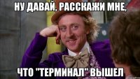 Ну давай, расскажи мне, что "Терминал" вышел