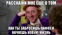расскажи мне еще о том как ты забросишь кафку и начнешь новую жизнь