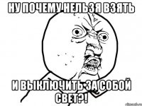 НУ ПОЧЕМУ НЕЛЬЗЯ ВЗЯТЬ И ВЫКЛЮЧИТЬ ЗА СОБОЙ СВЕТ?!