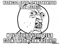 Написал другу-Приветики!Как твои дела?) И тут понял что у тебя стоит англиский язык!!!