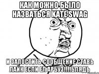 как можно было назваться kate swag и запостить сообщение ставь лайк если ел АРБУЗ!!!!блядь