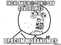 Inchi angir@ tun@ lav sovorum es Dprcum moranum es