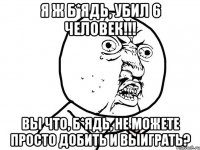 Я ж б*ядь, убил 6 человек!!! вы что, б*ядь, не можете просто добить и выиграть?