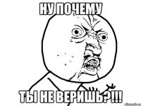 ну почему ты не веришь?!!!