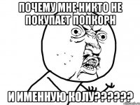 почему мне никто не покупает попкорн и именную колу??????