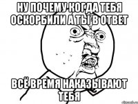 ну почему когда тебя оскорбили а ты в ответ всё время наказывают тебя