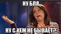 Ну бля Ну с кем не бывает?